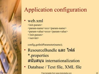 Application configuration web.xml <init-param> <param - name>xxx< / param - name> <param-value> xxxx </param-value> < / init - param> </servlet>   config.getInitParameter( name ) ;   ResourceBundle  และ ไฟล์  *.properties สนับสนุน  internationalization Database / Text file, XML file 