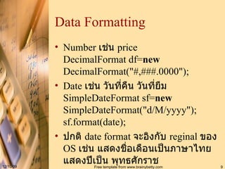 Data Formatting Number  เช่น  price DecimalFormat df= new  DecimalFormat("#,###.0000"); Date  เช่น วันที่คืน วันที่ยืม SimpleDateFormat sf= new  SimpleDateFormat("d/M/yyyy"); sf.format(date); ปกติ  date format  จะอิงกับ  reginal  ของ  OS  เช่น แสดงชื่อเดือนเป็นภาษาไทย แสดงปีเป็น พุทธศักราช 