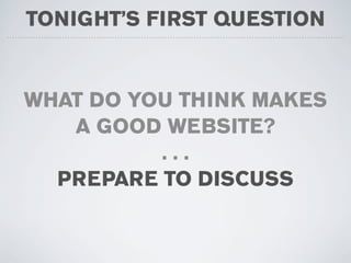 TONIGHT’S FIRST QUESTION


WHAT DO YOU THINK MAKES
   A GOOD WEBSITE?
          ...
  PREPARE TO DISCUSS
 