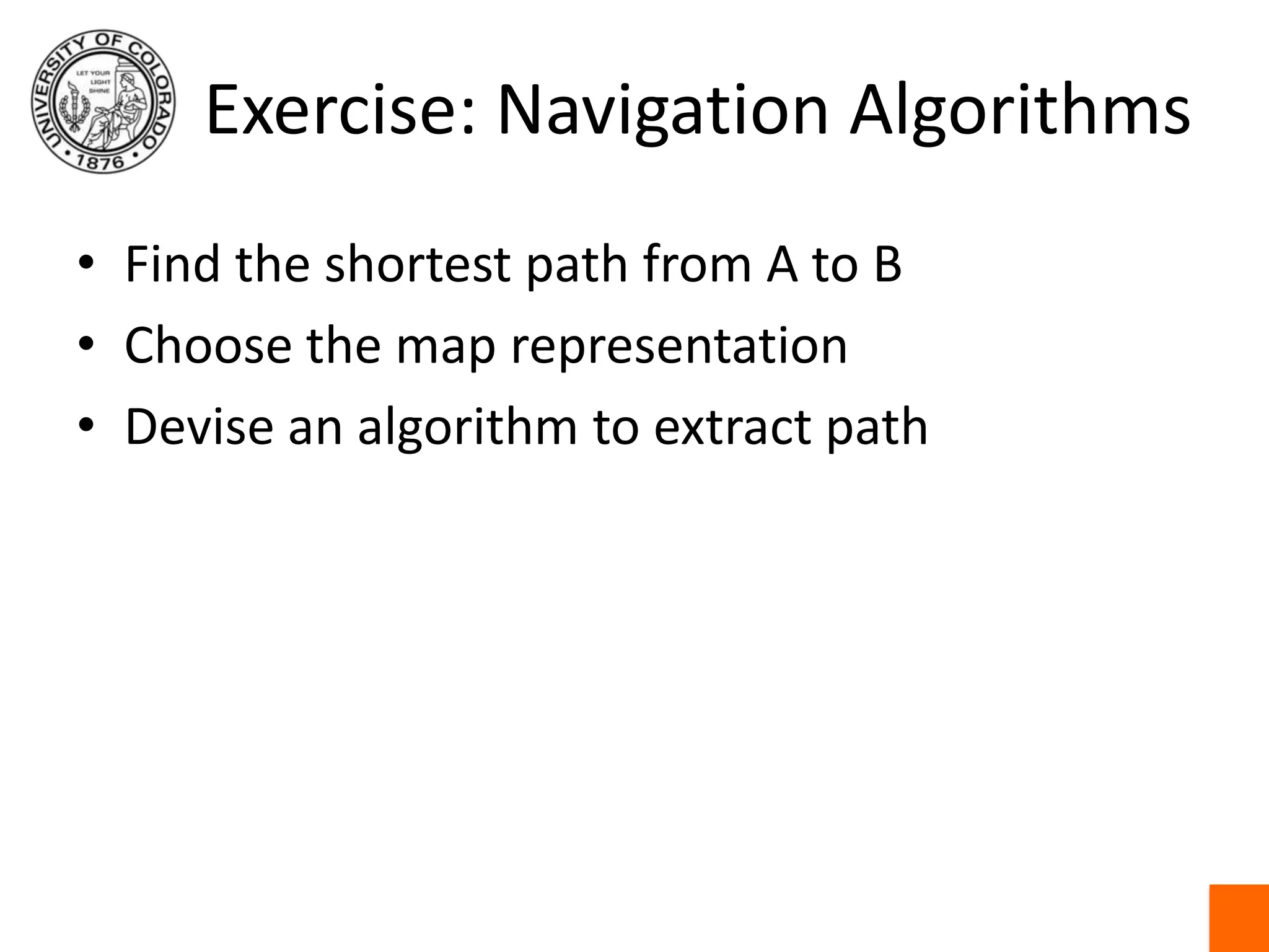 Exercise: Navigation AlgorithmsFind the shortest path from A to BChoose the map representationDevise an algorithm to extract path