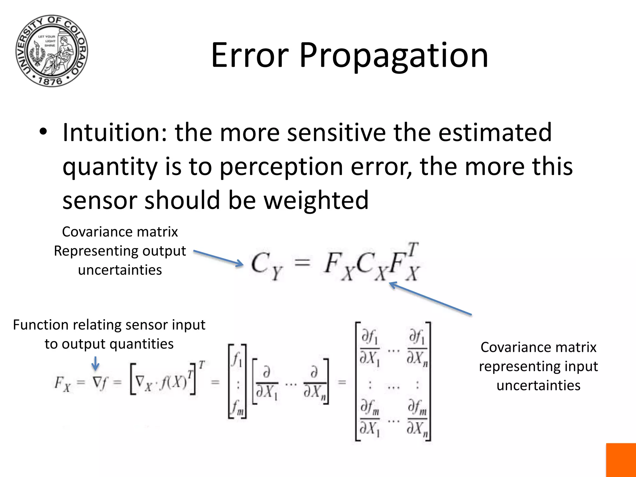 Error PropagationIntuition: the more sensitive the estimated quantity is to perception error, the more this sensor should be weightedCovariance matrixRepresenting outputuncertaintiesFunction relating sensor inputto output quantitiesCovariance matrixrepresenting inputuncertainties