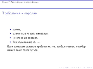 Ëåêöèÿ 7 Èäåíòèôèêàöèÿ è àóòåíòèôèêàöèÿ

Òðåáîâàíèÿ ê ïàðîëÿì

äëèíà,
ðàçëè÷íûå êëàññû ñèìâîëîâ,
íå ñëîâî èç ñëîâàðÿ,
áåç óïîìèíàíèÿ id, . . .
Åñëè ñëèøêîì ñèëüíûå òðåáîâàíèÿ, òî, âîîáùå ãîâîðÿ, ïåðåáîð
ìîæåò äàæå ñîêðàòèòüñÿ.

 