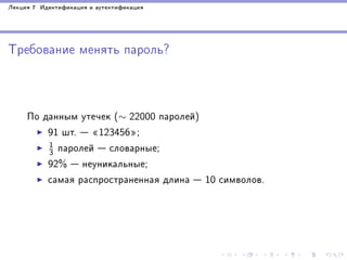 Ëåêöèÿ 7 Èäåíòèôèêàöèÿ è àóòåíòèôèêàöèÿ

Òðåáîâàíèå ìåíÿòü ïàðîëü?

Ïî äàííûì óòå÷åê (∼ 22000 ïàðîëåé)
91 øò.  ¾123456¿;
1
3 ïàðîëåé  ñëîâàðíûå;
92%  íåóíèêàëüíûå;
ñàìàÿ ðàñïðîñòðàíåííàÿ äëèíà  10 ñèìâîëîâ.

 