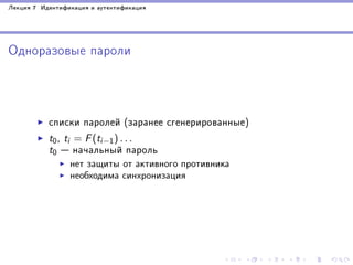 Ëåêöèÿ 7 Èäåíòèôèêàöèÿ è àóòåíòèôèêàöèÿ

Îäíîðàçîâûå ïàðîëè

ñïèñêè ïàðîëåé (çàðàíåå ñãåíåðèðîâàííûå)
t0 , ti = F (ti−1 ) . . .
t0  íà÷àëüíûé ïàðîëü
íåò çàùèòû îò àêòèâíîãî ïðîòèâíèêà
íåîáõîäèìà ñèíõðîíèçàöèÿ

 