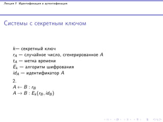 Ëåêöèÿ 7 Èäåíòèôèêàöèÿ è àóòåíòèôèêàöèÿ

Ñèñòåìû ñ ñåêðåòíûì êëþ÷îì

 ñåêðåòíûé êëþ÷
 ñëó÷àéíîå ÷èñëî, ñãåíåðèðîâàííîå A
 ìåòêà âðåìåíè
 àëãîðèòì øèôðîâàíèÿ
 èäåíòèôèêàòîð A
2.

k
rA
tA
Ek
idA

A ← B : rB
A → B : Ek (rB , idB )

 