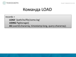 Команда LOAD
ЛЕКЦИЯ 7: ВВЕДЕНИЕ В PIG И HIVE
records =
LOAD '/path/to/file/some.log'
USING PigStorage()
AS (userId:chararray, timestamp:long, query:chararray);
 