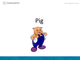 Pig
ЛЕКЦИЯ 7: ВВЕДЕНИЕ В PIG И HIVE
 