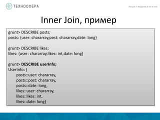 Inner Join, пример
ЛЕКЦИЯ 7: ВВЕДЕНИЕ В PIG И HIVE
grunt> DESCRIBE posts;
posts: {user: chararray,post: chararray,date: long}
grunt> DESCRIBE likes;
likes: {user: chararray,likes: int,date: long}
grunt> DESCRIBE userInfo;
UserInfo: {
posts::user: chararray,
posts::post: chararray,
posts::date: long,
likes::user: chararray,
likes::likes: int,
likes::date: long}
 