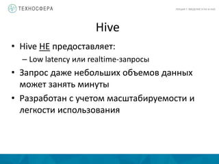 Hive
ЛЕКЦИЯ 7: ВВЕДЕНИЕ В PIG И HIVE
• Hive НЕ предоставляет:
– Low latency или realtime-запросы
• Запрос даже небольших объемов данных
может занять минуты
• Разработан с учетом масштабируемости и
легкости использования
 