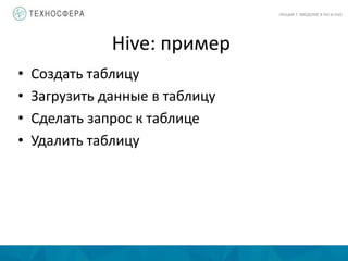 Hive: пример
ЛЕКЦИЯ 7: ВВЕДЕНИЕ В PIG И HIVE
• Создать таблицу
• Загрузить данные в таблицу
• Сделать запрос к таблице
• Удалить таблицу
 