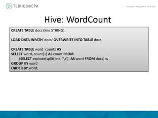 Hive: WordCount
ЛЕКЦИЯ 7: ВВЕДЕНИЕ В PIG И HIVE
CREATE TABLE docs (line STRING);
LOAD DATA INPATH 'docs' OVERWRITE INTO TABLE docs;
CREATE TABLE word_counts AS
SELECT word, count(1) AS count FROM
(SELECT explode(split(line, 's')) AS word FROM docs) w
GROUP BY word
ORDER BY word;
 