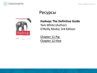 Ресурсы
Hadoop: The Definitive Guide
Tom White (Author)
O'Reilly Media; 3rd Edition
Chapter 11 Pig
Chapter 12 Hive
ЛЕКЦИЯ 7: ВВЕДЕНИЕ В PIG И HIVE
 