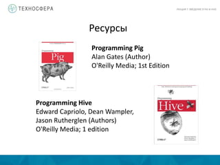 Ресурсы
Programming Pig
Alan Gates (Author)
O'Reilly Media; 1st Edition
Programming Hive
Edward Capriolo, Dean Wampler,
Jason Rutherglen (Authors)
O'Reilly Media; 1 edition
ЛЕКЦИЯ 7: ВВЕДЕНИЕ В PIG И HIVE
 