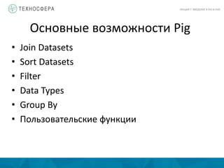 Основные возможности Pig
ЛЕКЦИЯ 7: ВВЕДЕНИЕ В PIG И HIVE
• Join Datasets
• Sort Datasets
• Filter
• Data Types
• Group By
• Пользовательские функции
 