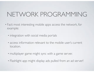 NETWORK PROGRAMMING
• Fact: most interesting mobile apps access the network, for
example:
• integration with social media ...