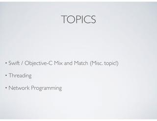 TOPICS
• Swift / Objective-C Mix and Match (Misc. topic!)
• Threading
• Network Programming
 