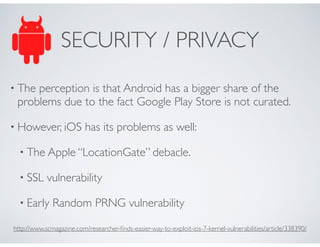 SECURITY / PRIVACY
• The perception is that Android has a bigger share of the
problems due to the fact Google Play Store i...