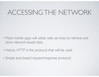 ACCESSINGTHE NETWORK
• Most mobile apps will utilize web services to retrieve and
store network-based data.
• Hence, HTTP ...