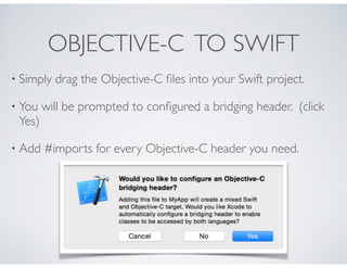 OBJECTIVE-C TO SWIFT
• Simply drag the Objective-C ﬁles into your Swift project.
• You will be prompted to conﬁgured a bridging header. (click
Yes)
• Add #imports for every Objective-C header you need.
 