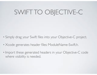 SWIFTTO OBJECTIVE-C
• Simply drag your Swift ﬁles into your Objective-C project.
• Xcode generates header ﬁles: ModuleName...