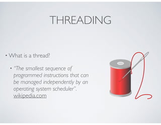 THREADING
• What is a thread?
• “The smallest sequence of
programmed instructions that can
be managed independently by an
operating system scheduler”.
wikipedia.com
 