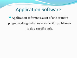 Application Software
Application software is a set of one or more
programs designed to solve a specific problem or
to do a specific task.
 