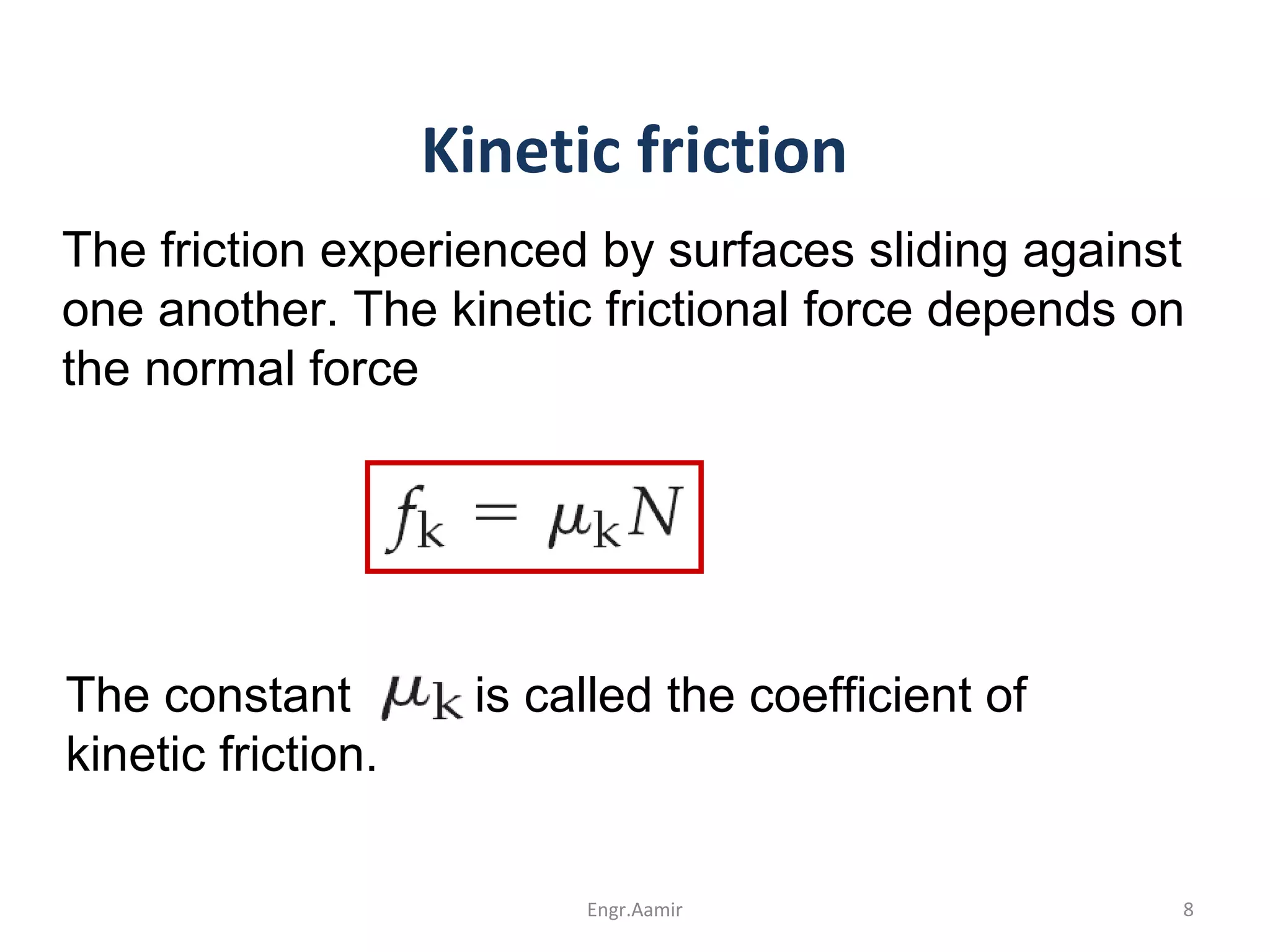 Kinetic friction
The friction experienced by surfaces sliding against
one another. The kinetic frictional force depends on
the normal force
The constant is called the coefficient of
kinetic friction.
8Engr.Aamir
 