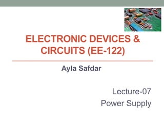 ELECTRONIC DEVICES &
CIRCUITS (EE-122)
Ayla Safdar
Lecture-07
Power Supply
 