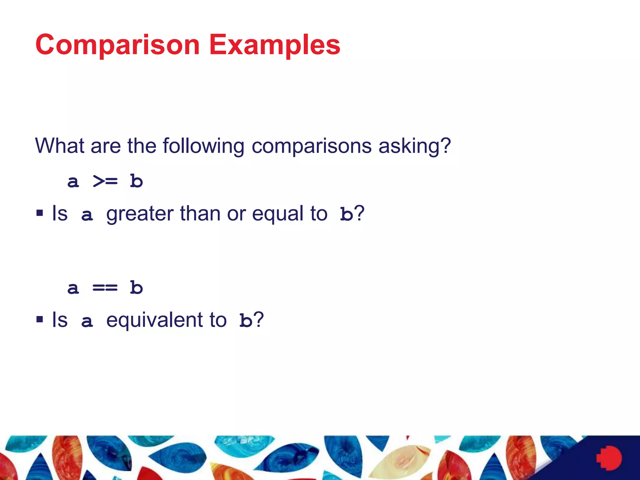 Comparison Examples
What are the following comparisons asking?
a >= b
 Is a greater than or equal to b?
a == b
 Is a equivalent to b?
 