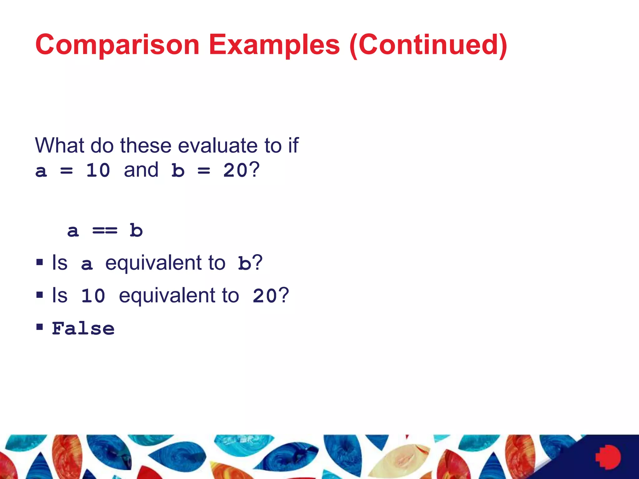 Comparison Examples (Continued)
What do these evaluate to if
a = 10 and b = 20?
a == b
 Is a equivalent to b?
 Is 10 equivalent to 20?
 False
 