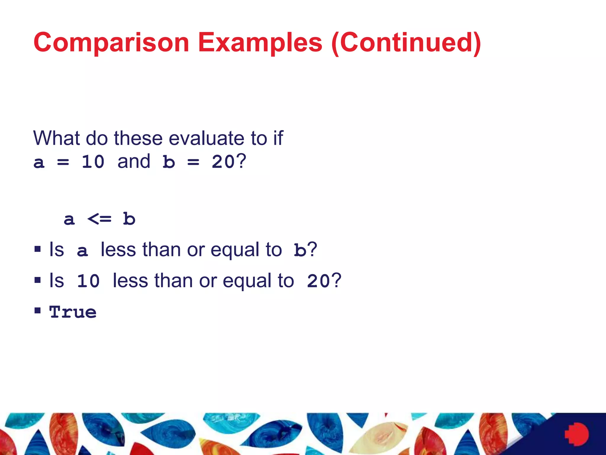 Comparison Examples (Continued)
What do these evaluate to if
a = 10 and b = 20?
a <= b
 Is a less than or equal to b?
 Is 10 less than or equal to 20?
 True
 