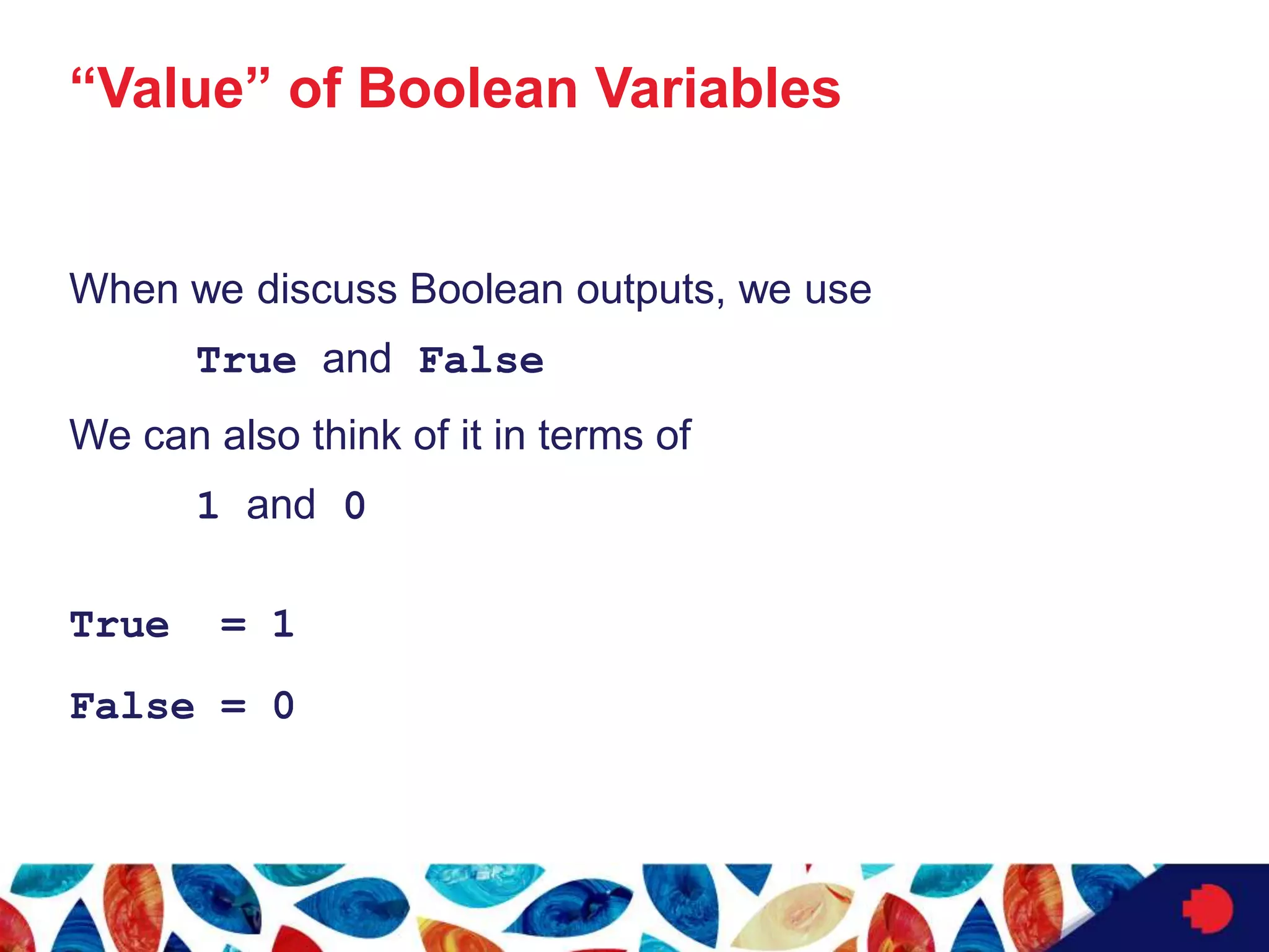 “Value” of Boolean Variables
When we discuss Boolean outputs, we use
True and False
We can also think of it in terms of
1 and 0
True = 1
False = 0
 