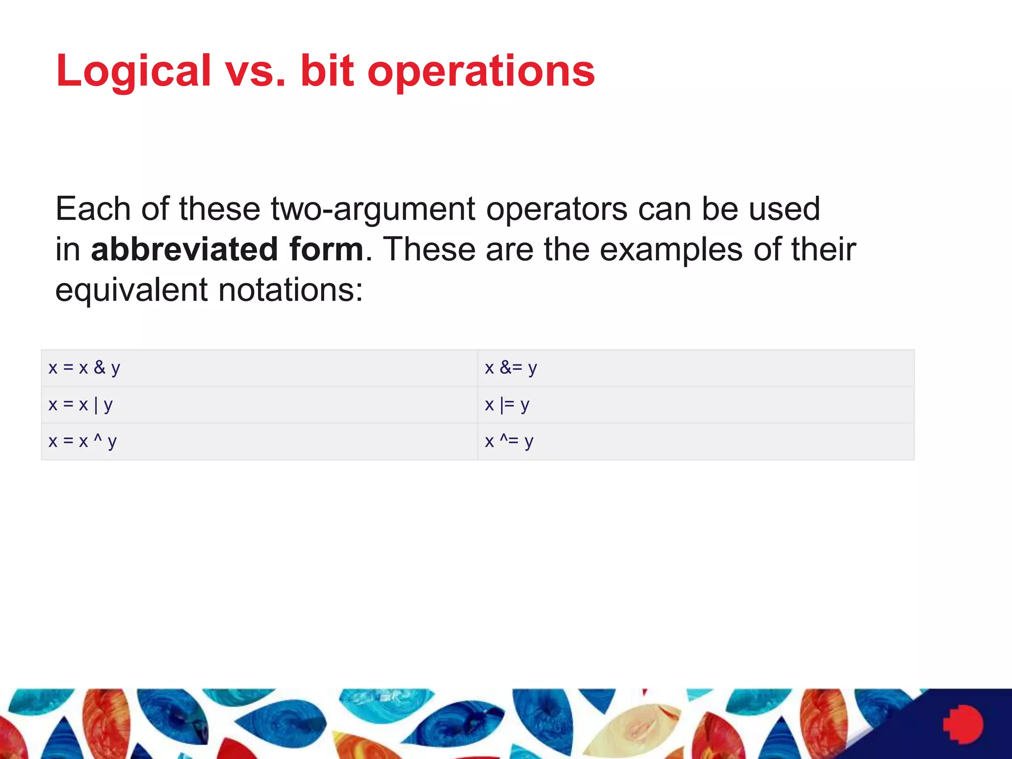 Logical vs. bit operations
x = x & y x &= y
x = x | y x |= y
x = x ^ y x ^= y
Each of these two-argument operators can be used
in abbreviated form. These are the examples of their
equivalent notations:
 