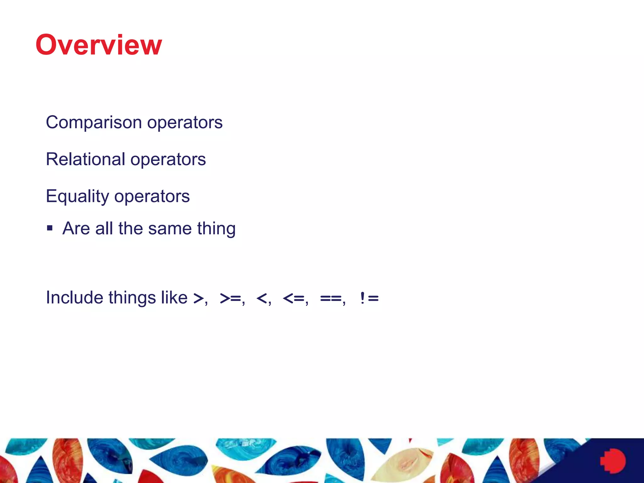 Overview
Comparison operators
Relational operators
Equality operators
 Are all the same thing
Include things like >, >=, <, <=, ==, !=
 