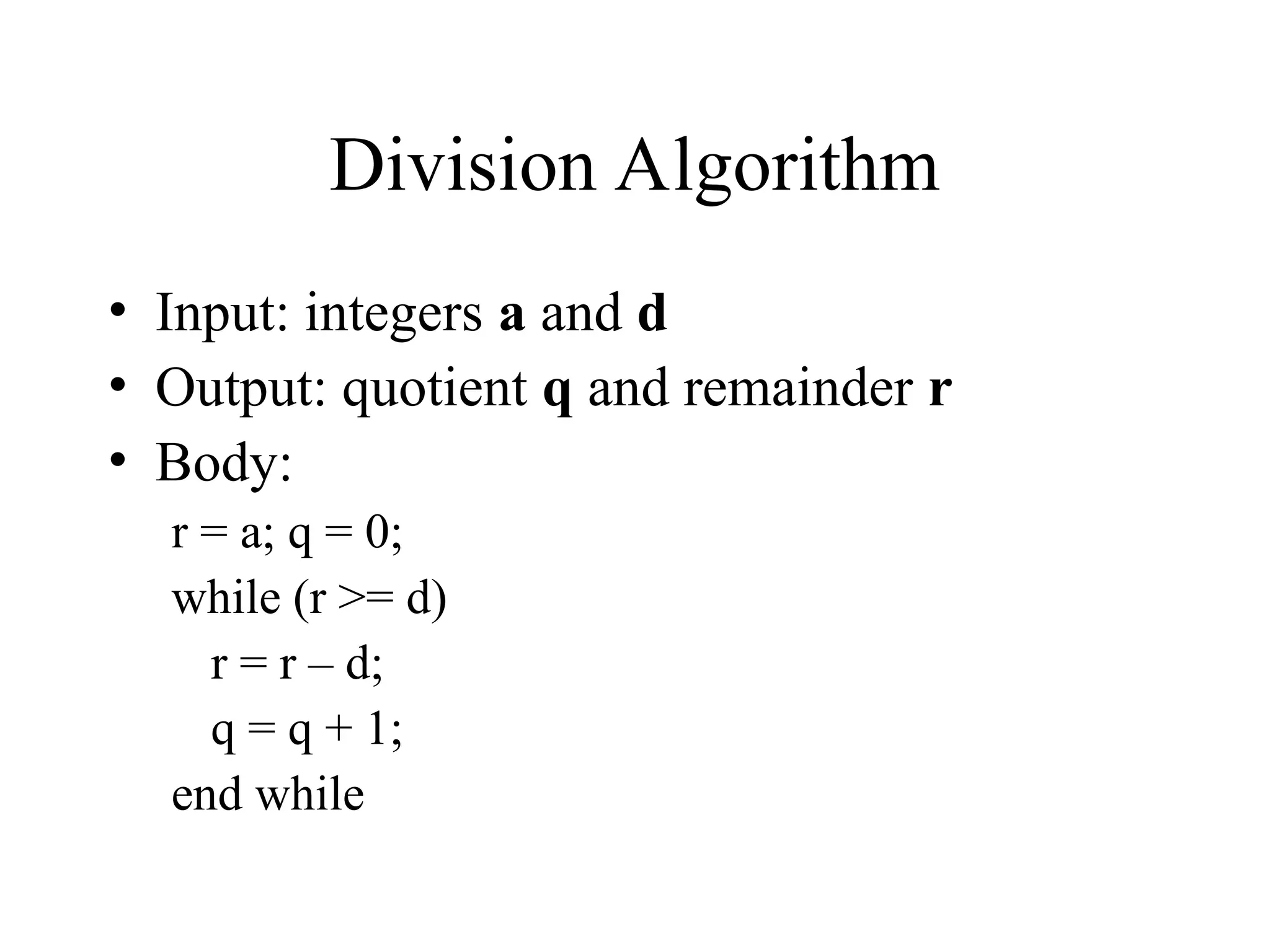 Division Algorithm • Input: integers a and d • Output: quotient q and remainder r • Body: r = a; q = 0; while (r >= d) r = r – d; q = q + 1; end while 