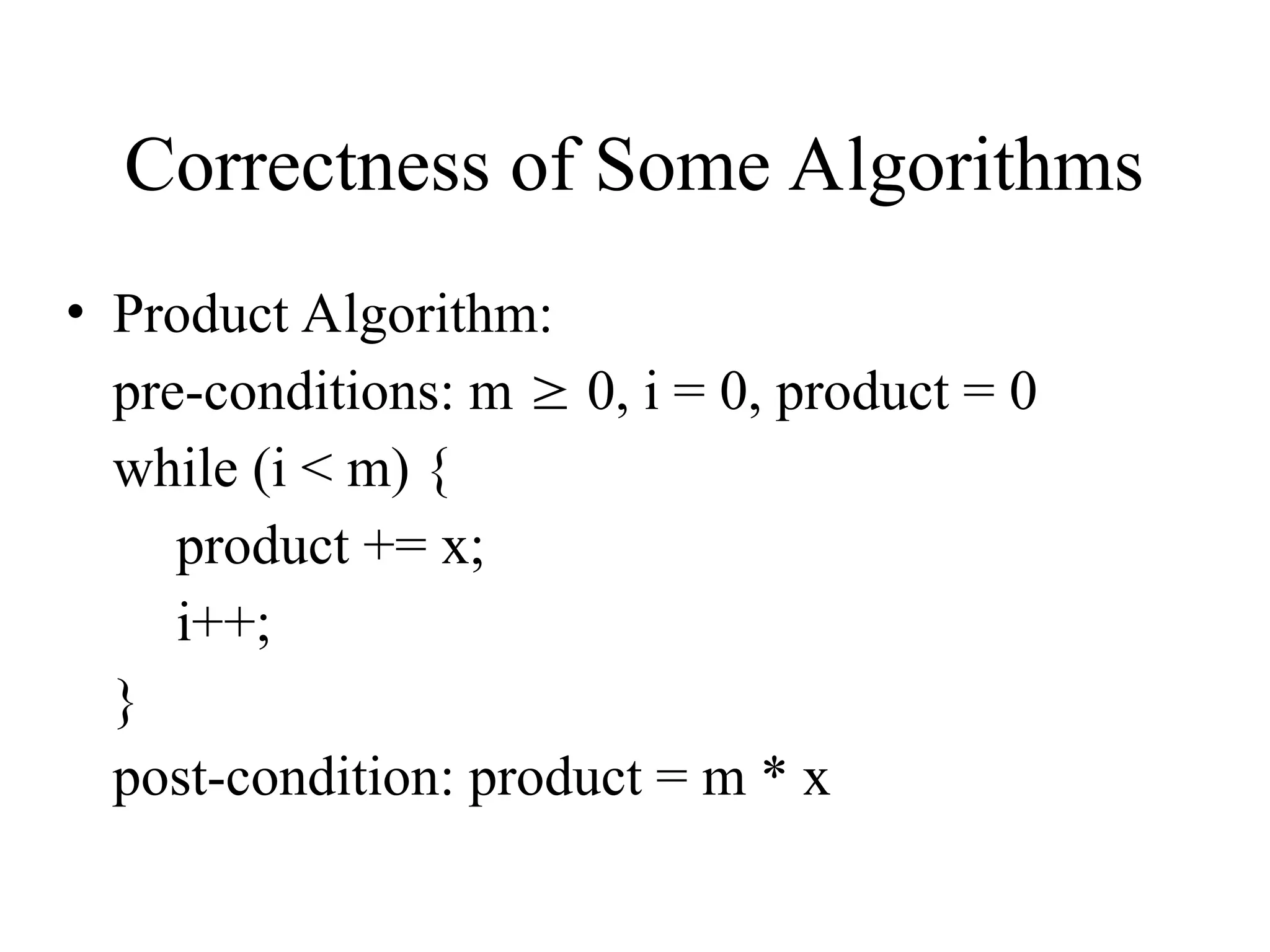Correctness of Some Algorithms • Product Algorithm: pre-conditions: m  0, i = 0, product = 0 while (i < m) { product += x; i++; } post-condition: product = m * x 