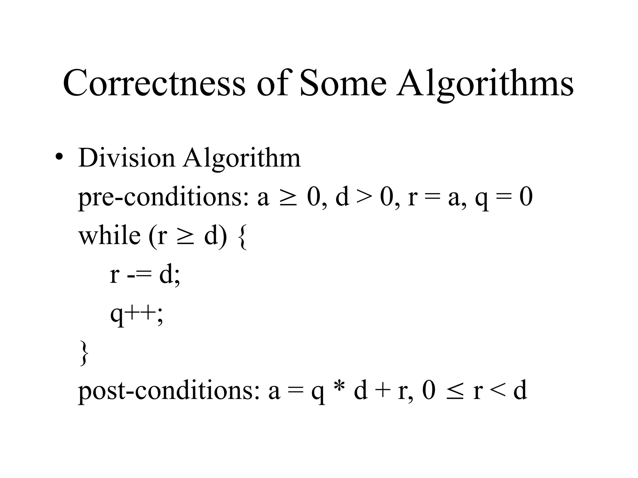 Correctness of Some Algorithms • Division Algorithm pre-conditions: a  0, d > 0, r = a, q = 0 while (r  d) { r -= d; q++; } post-conditions: a = q * d + r, 0  r < d 