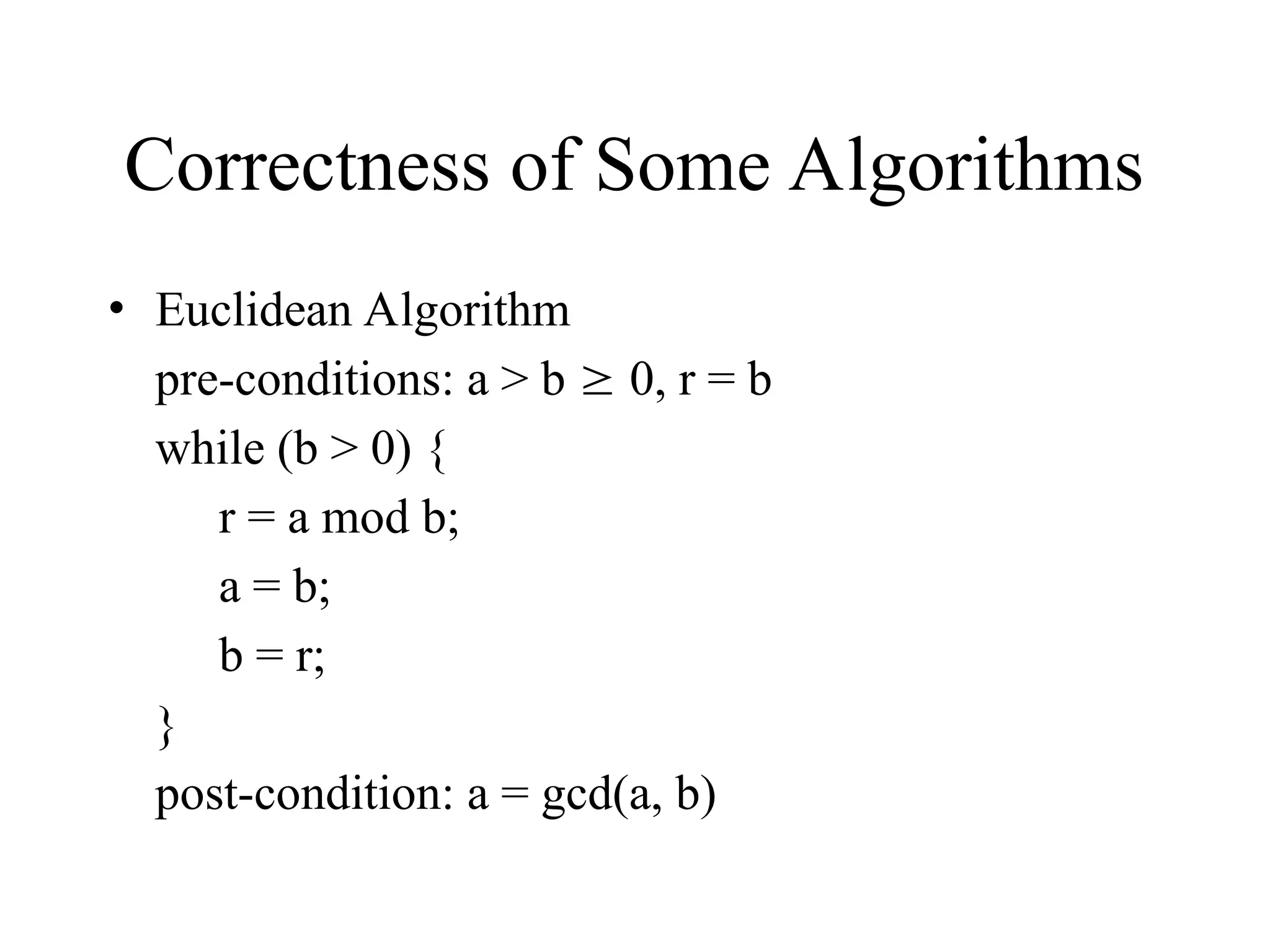 Correctness of Some Algorithms • Euclidean Algorithm pre-conditions: a > b  0, r = b while (b > 0) { r = a mod b; a = b; b = r; } post-condition: a = gcd(a, b) 