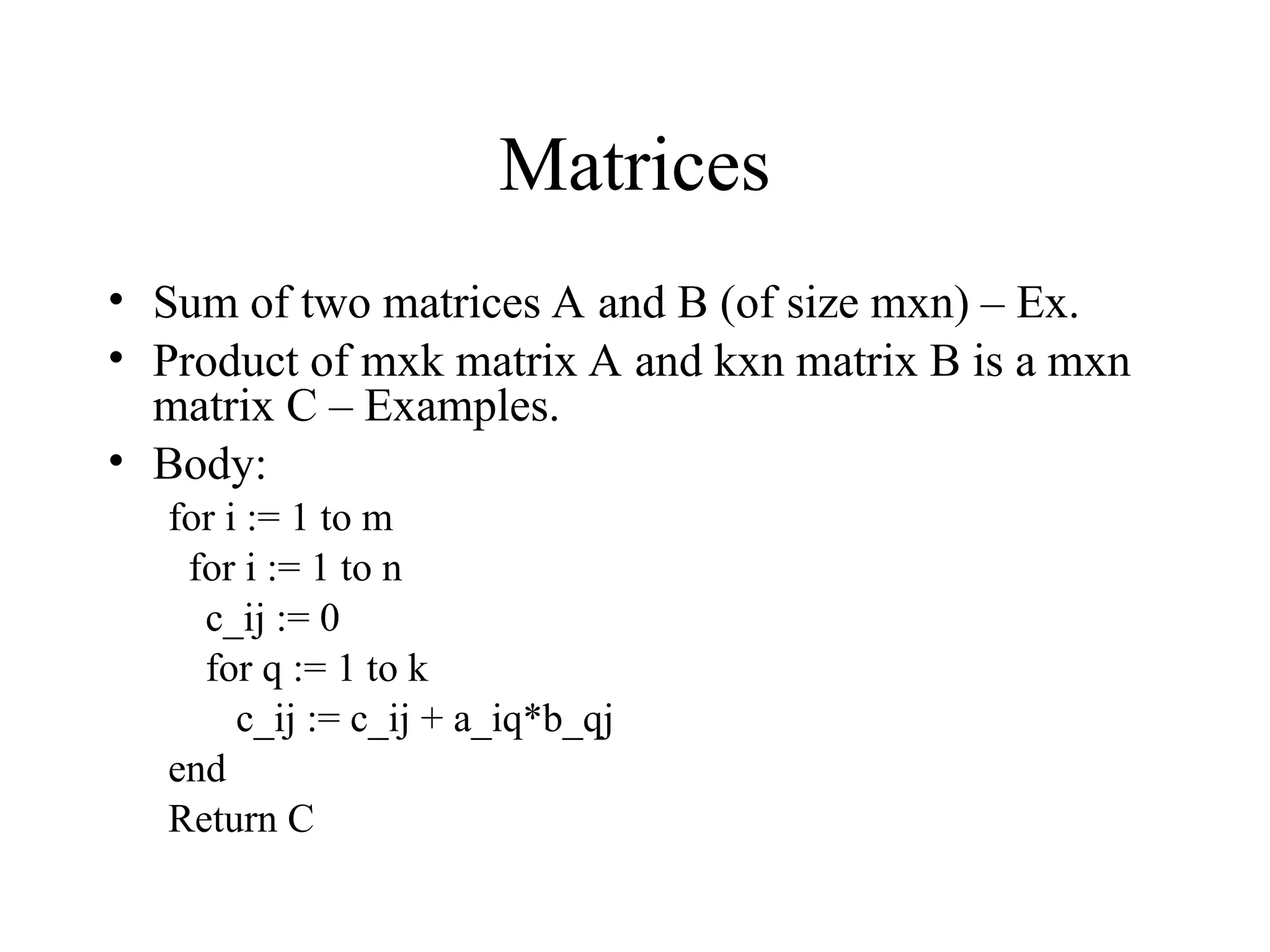 Matrices • Sum of two matrices A and B (of size mxn) – Ex. • Product of mxk matrix A and kxn matrix B is a mxn matrix C – Examples. • Body: for i := 1 to m for i := 1 to n c_ij := 0 for q := 1 to k c_ij := c_ij + a_iq*b_qj end Return C 