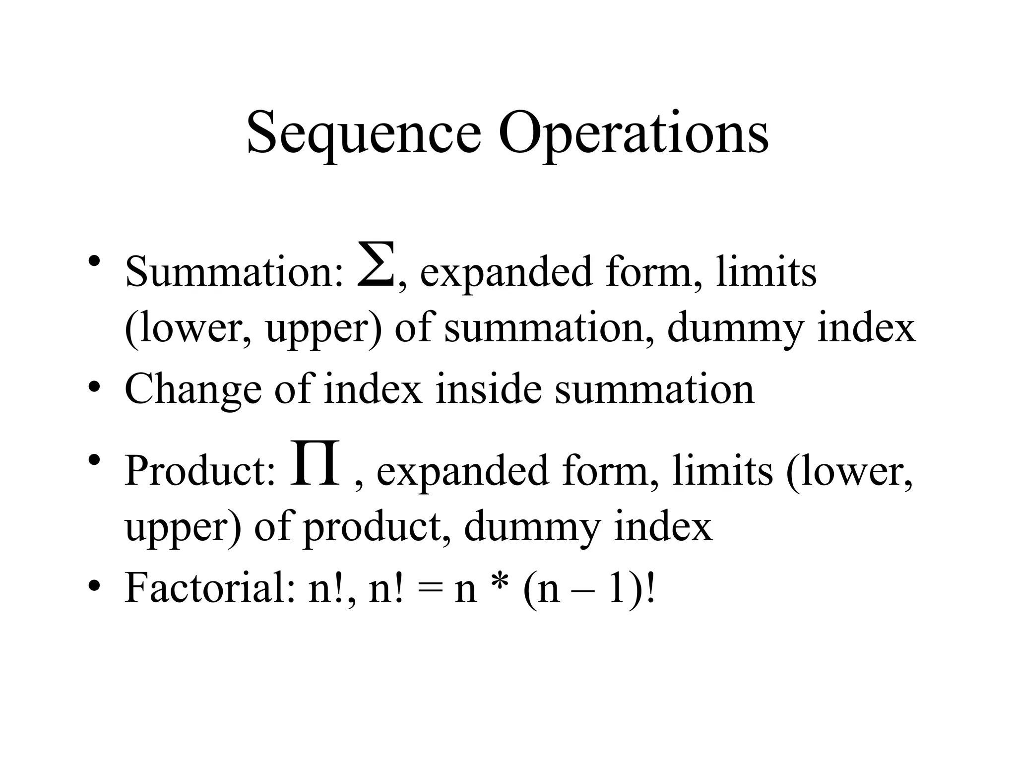 Sequence Operations • Summation: , expanded form, limits (lower, upper) of summation, dummy index • Change of index inside summation • Product:  , expanded form, limits (lower, upper) of product, dummy index • Factorial: n!, n! = n * (n – 1)! 