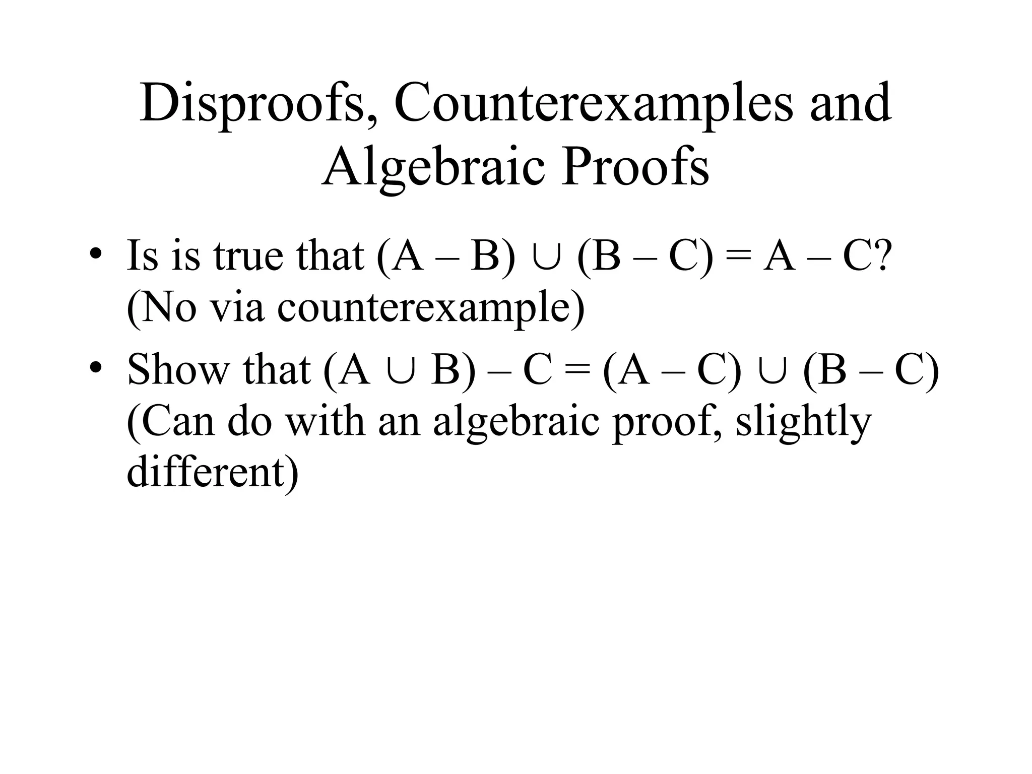 Disproofs, Counterexamples and Algebraic Proofs • Is is true that (A – B)  (B – C) = A – C? (No via counterexample) • Show that (A  B) – C = (A – C)  (B – C) (Can do with an algebraic proof, slightly different) 