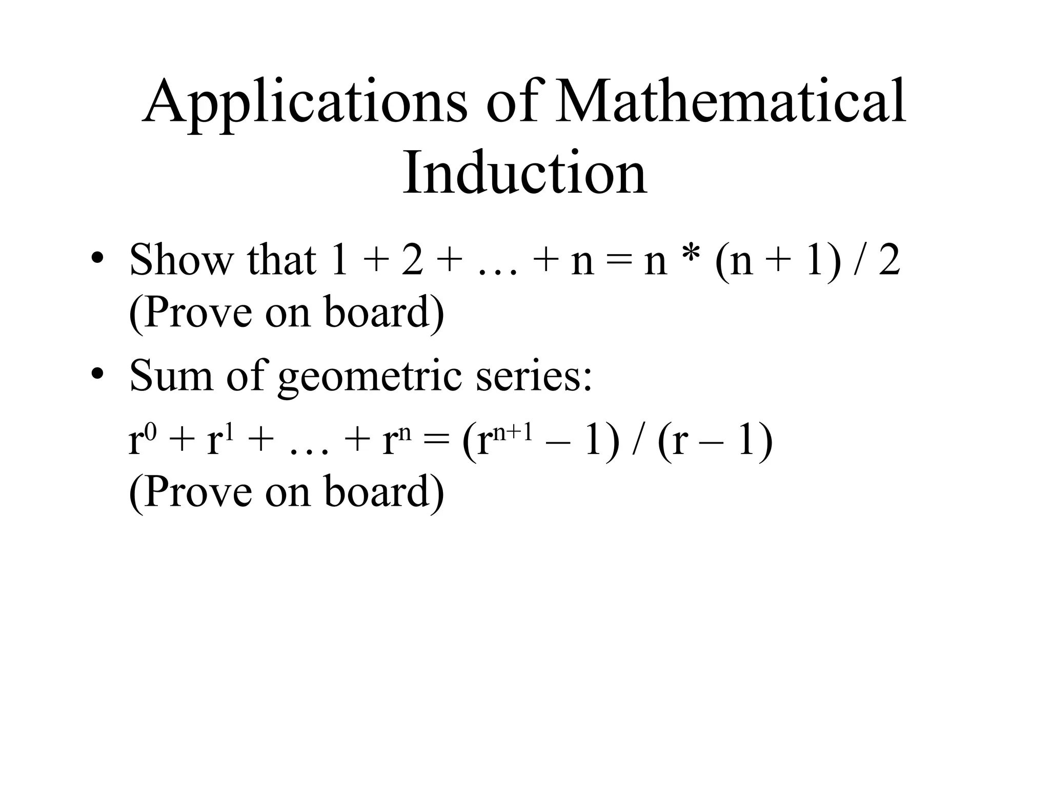 Applications of Mathematical Induction • Show that 1 + 2 + … + n = n * (n + 1) / 2 (Prove on board) • Sum of geometric series: r0 + r1 + … + rn = (rn+1 – 1) / (r – 1) (Prove on board) 