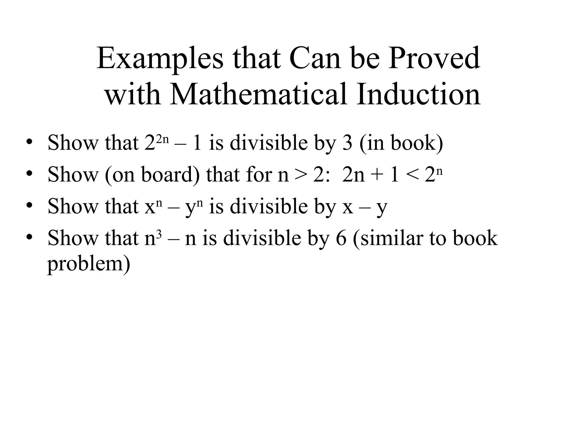 Examples that Can be Proved with Mathematical Induction • Show that 22n – 1 is divisible by 3 (in book) • Show (on board) that for n > 2: 2n + 1 < 2n • Show that xn – yn is divisible by x – y • Show that n3 – n is divisible by 6 (similar to book problem) 