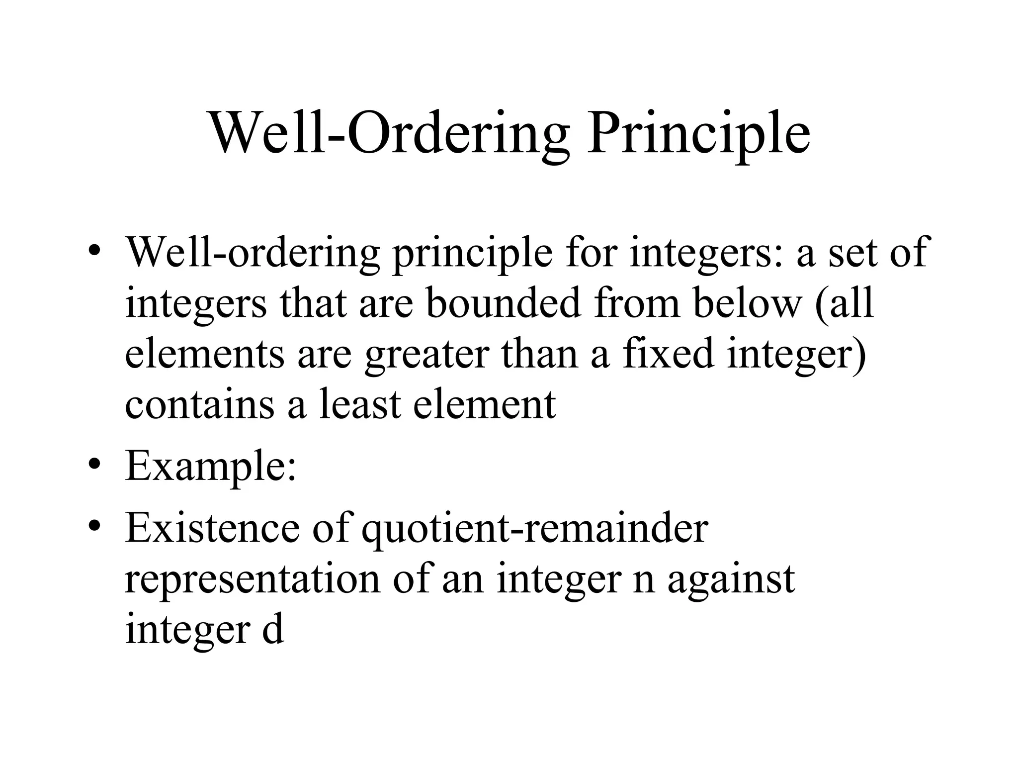 Well-Ordering Principle • Well-ordering principle for integers: a set of integers that are bounded from below (all elements are greater than a fixed integer) contains a least element • Example: • Existence of quotient-remainder representation of an integer n against integer d 