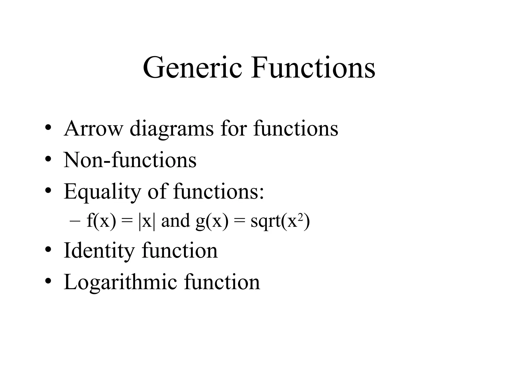 Generic Functions • Arrow diagrams for functions • Non-functions • Equality of functions: – f(x) = |x| and g(x) = sqrt(x2 ) • Identity function • Logarithmic function 