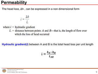 9
The head loss, Δh , can be expressed in a non dimensional form
Geotechnical Engineering-1
Course Instructor
Dr. M. Safdar, EEC UET Peshawar.
Permeability
Hydraulic gradient(i) between A and B is the total head loss per unit length
i =
𝒉𝑨−𝒉𝑩
𝑳𝑨𝑩
 