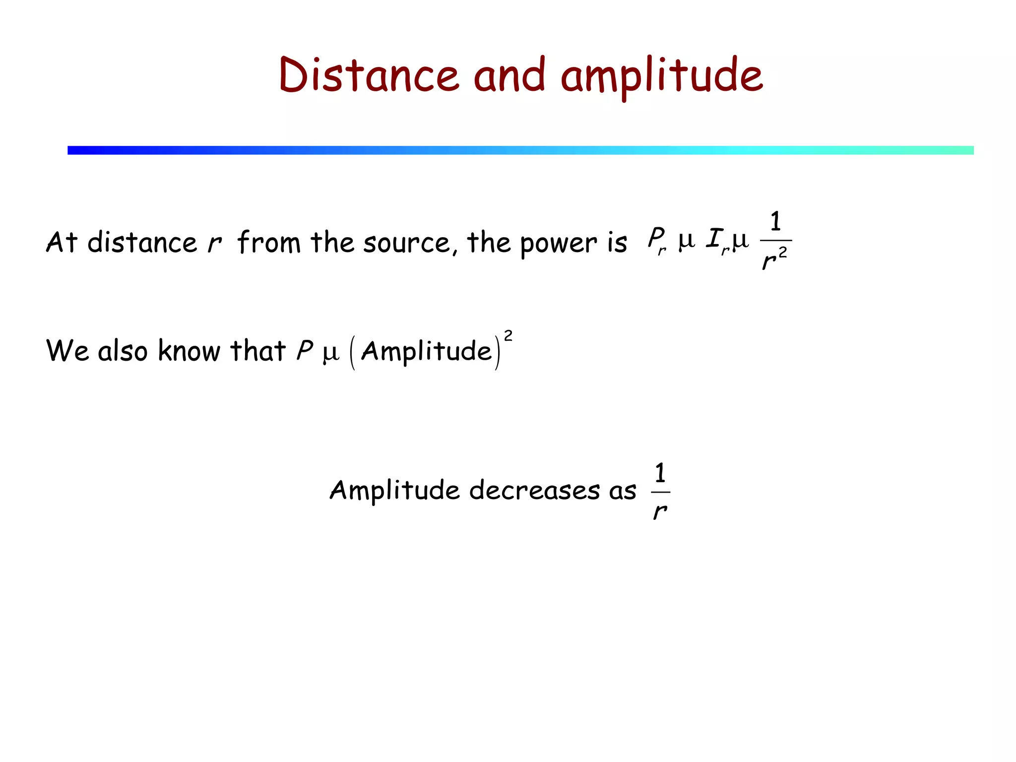 Distance and amplitude

At distance r from the source, the power is Pr µ Ir µ
We also know that P µ ( Amplitude )

2

Amplitude decreases as

1
r

1

r2

 