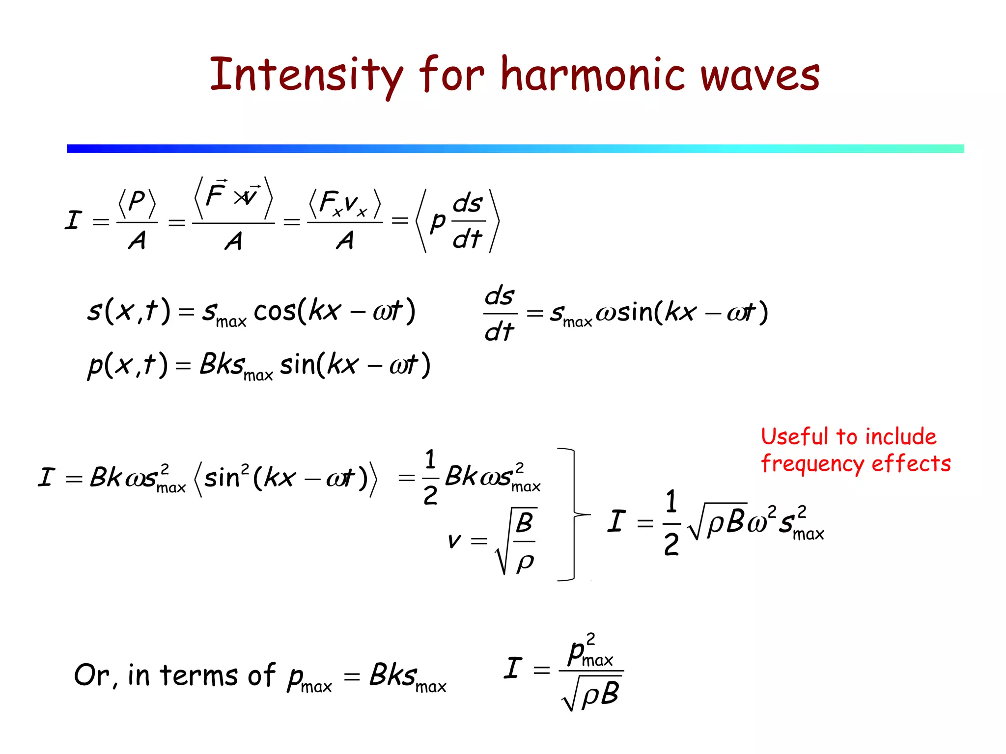 Intensity for harmonic waves
I =

P
=
A

r r
F ×
v

A

=

Fxv x
ds
= p
dt
A

s (x ,t ) = smax cos(kx − ωt )
p (x ,t ) = Bksmax sin(kx − ωt )

I = Bk ωs

2
max

sin (kx − ω )
t
2

=

ds
= smaxω sin(kx − ωt )
dt

1
2
Bk ωsmax
2
B
v =
ρ

Or, in terms of pmax = Bksmax

Useful to include
frequency effects

1
2
I =
ρ B ω 2smax
2

2
pmax
I =
ρB

 