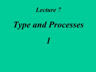 Lecture 7 Type and Processes 1 