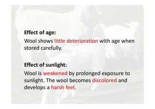 Effect of age:
Wool shows little deterioration with age when
stored carefully.
Effect of sunlight:
Wool is weakened by prolonged exposure to
sunlight. The wool becomes discolored and
develops a harsh feel.
 